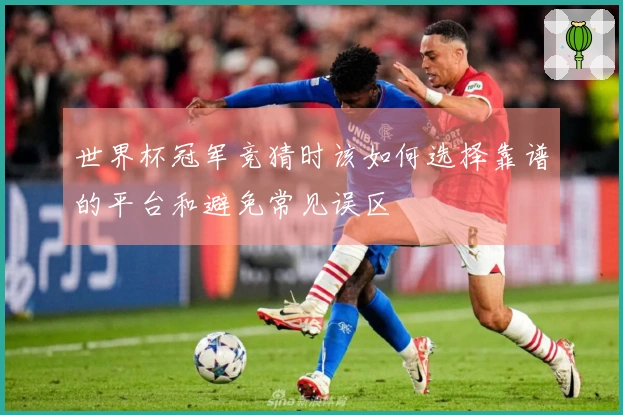 世界杯冠军竞猜时该如何选择靠谱的平台和避免常见误区