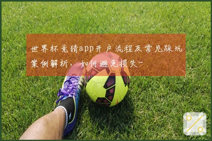 世界杯竞猜app开户流程及常见踩坑案例解析，如何避免损失-