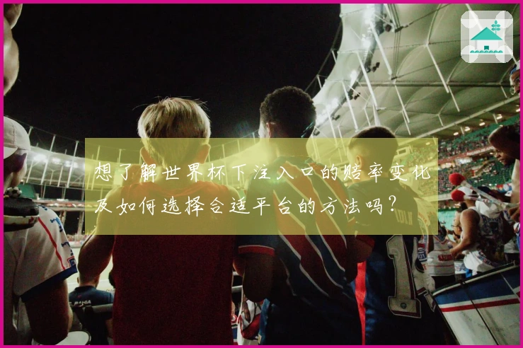 想了解世界杯下注入口的赔率变化及如何选择合适平台的方法吗？