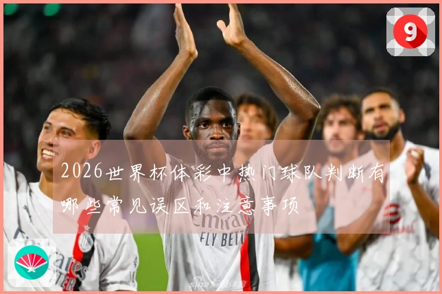 2026世界杯体彩中热门球队判断有哪些常见误区和注意事项