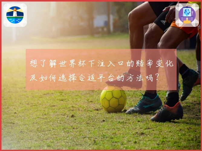 想了解世界杯下注入口的赔率变化及如何选择合适平台的方法吗？