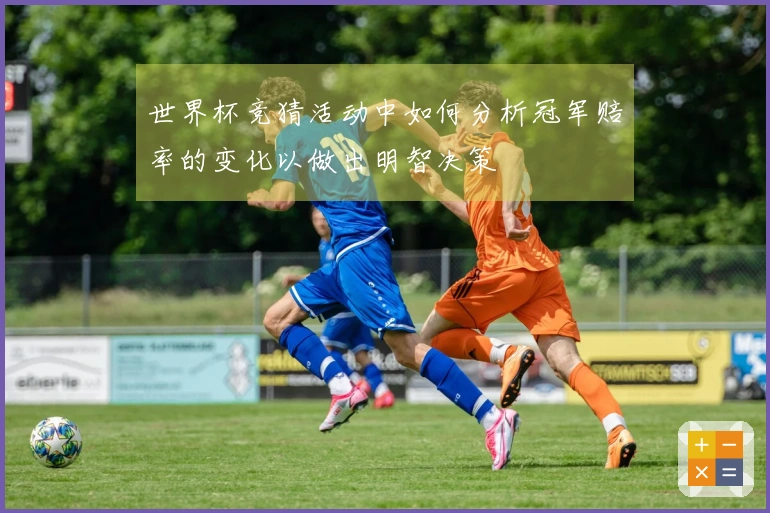 世界杯竞猜活动中如何分析冠军赔率的变化以做出明智决策