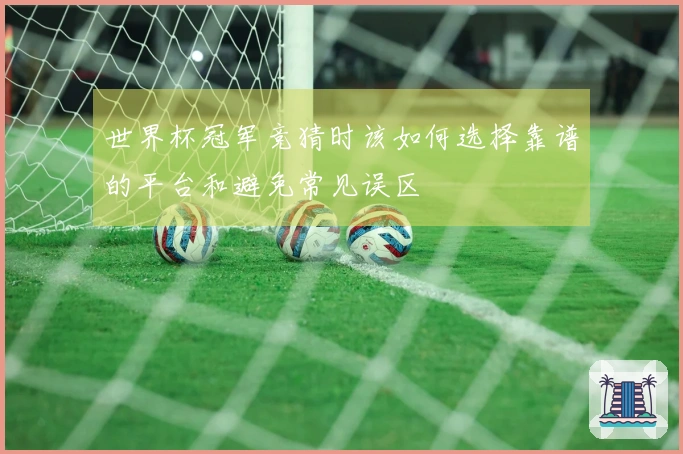 世界杯冠军竞猜时该如何选择靠谱的平台和避免常见误区