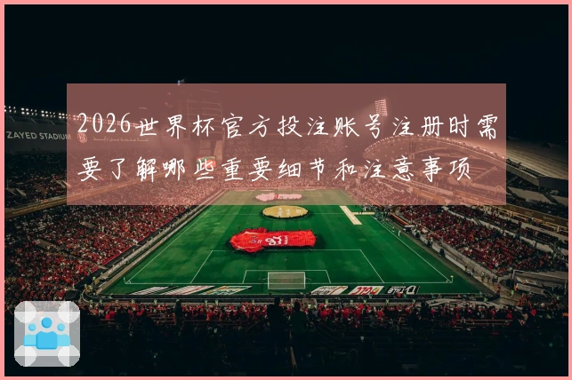 2026世界杯官方投注账号注册时需要了解哪些重要细节和注意事项