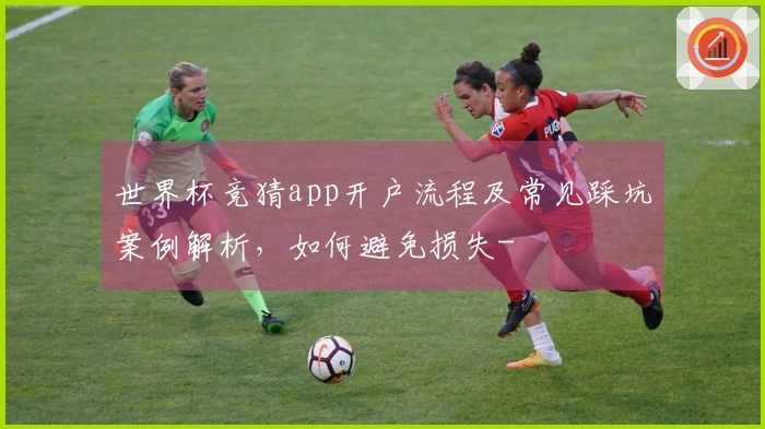 世界杯竞猜app开户流程及常见踩坑案例解析,如何避免损失-