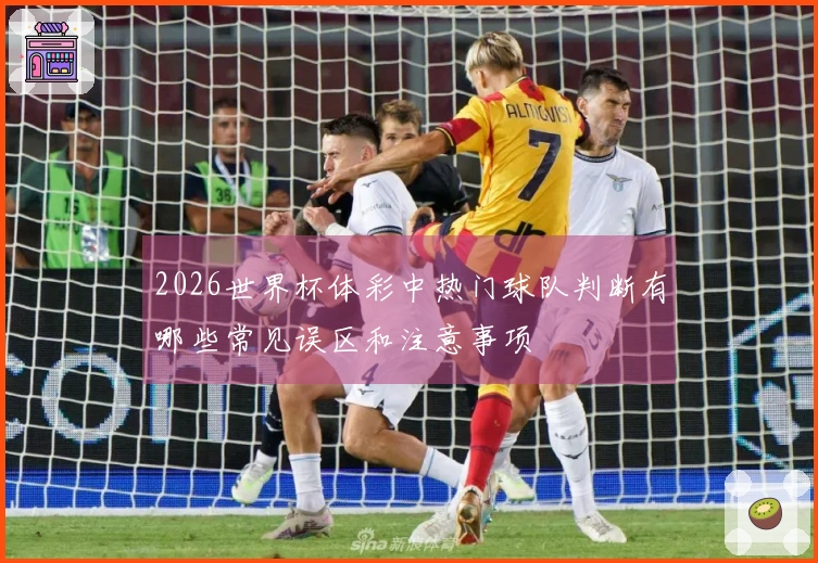 2026世界杯体彩中热门球队判断有哪些常见误区和注意事项