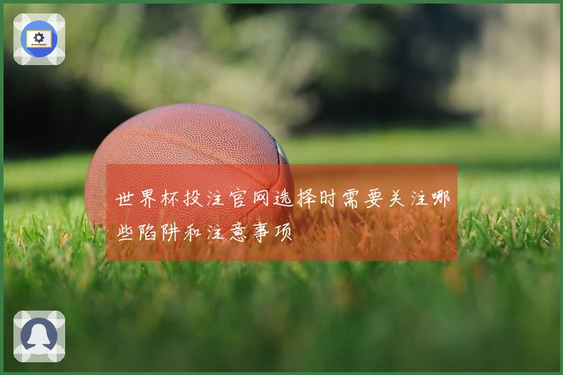世界杯投注官网选择时需要关注哪些陷阱和注意事项