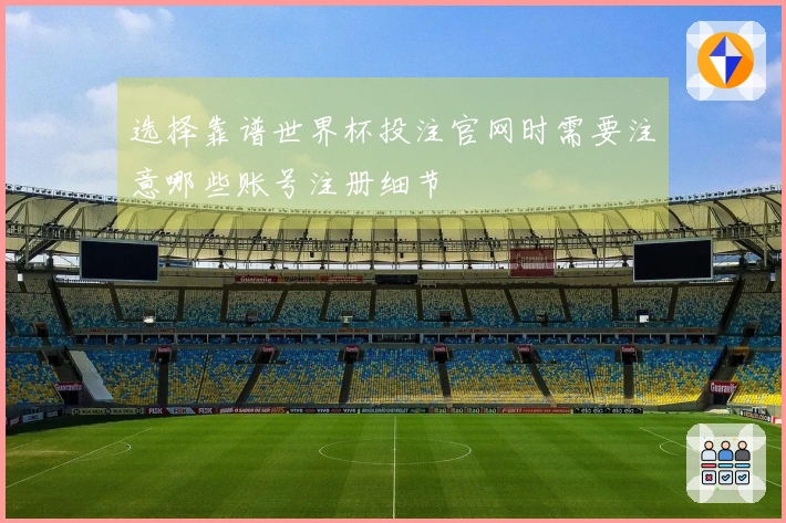 选择靠谱世界杯投注官网时需要注意哪些账号注册细节